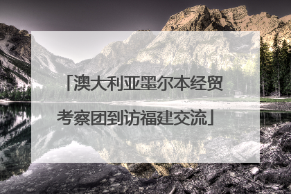 澳大利亚墨尔本经贸考察团到访福建交流