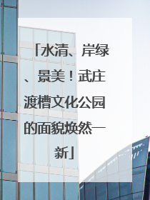 水清、岸绿、景美！武庄渡槽文化公园的面貌焕然一新