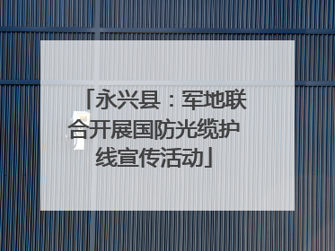 永兴县：军地联合开展国防光缆护线宣传活动