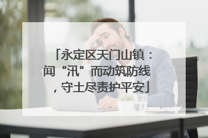 永定区天门山镇：闻“汛”而动筑防线，守土尽责护平安