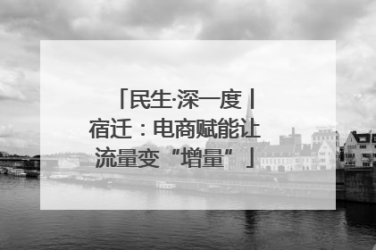 民生·深一度丨宿迁：电商赋能让流量变“增量”
