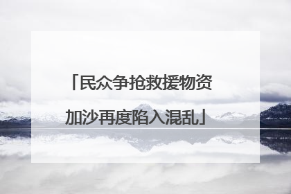 民众争抢救援物资 加沙再度陷入混乱