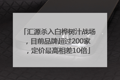 汇源杀入白桦树汁战场，目前品牌超过200家，定价最高相差10倍