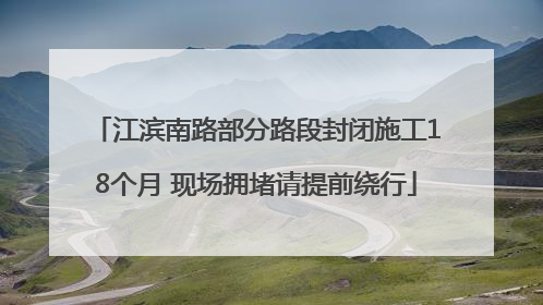江滨南路部分路段封闭施工18个月 现场拥堵请提前绕行