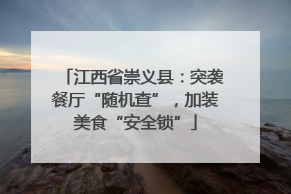 江西省崇义县：突袭餐厅“随机查”，加装美食“安全锁”
