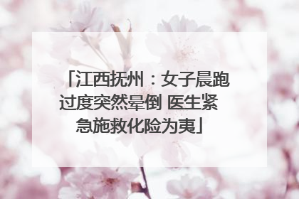 江西抚州：女子晨跑过度突然晕倒 医生紧急施救化险为夷