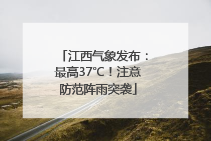 江西气象发布：最高37℃！注意防范阵雨突袭