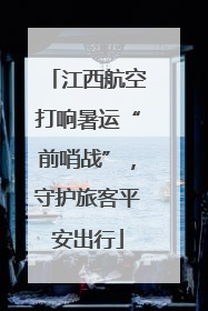江西航空打响暑运“前哨战”，守护旅客平安出行