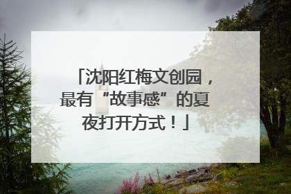 沈阳红梅文创园，最有“故事感”的夏夜打开方式！
