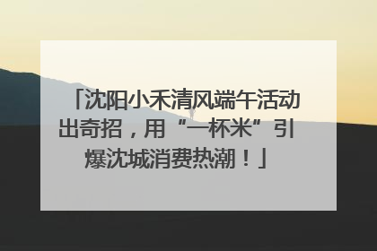 沈阳小禾清风端午活动出奇招，用“一杯米”引爆沈城消费热潮！