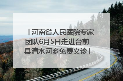 河南省人民医院专家团队6月5日走进台前县清水河乡免费义诊
