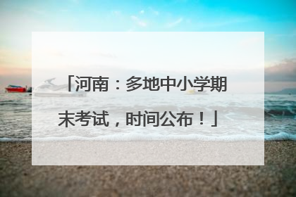 河南：多地中小学期末考试，时间公布！