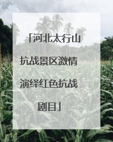 河北太行山抗战景区激情演绎红色抗战剧目