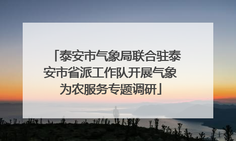 泰安市气象局联合驻泰安市省派工作队开展气象为农服务专题调研