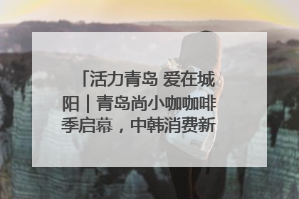 活力青岛 爱在城阳｜青岛尚小咖咖啡季启幕，中韩消费新场景点燃夏日热情