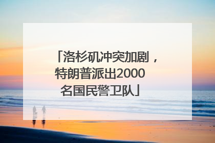 洛杉矶冲突加剧，特朗普派出2000名国民警卫队