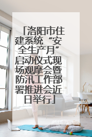 洛阳市住建系统“安全生产月”启动仪式现场观摩会暨防汛工作部署推进会近日举行