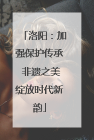 洛阳：加强保护传承 非遗之美绽放时代新韵