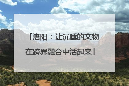 洛阳：让沉睡的文物在跨界融合中活起来