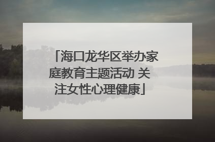 海口龙华区举办家庭教育主题活动 关注女性心理健康