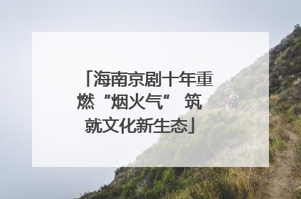 海南京剧十年重燃“烟火气” 筑就文化新生态