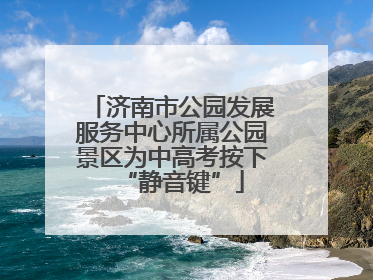 济南市公园发展服务中心所属公园景区为中高考按下“静音键”