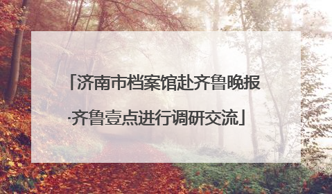 济南市档案馆赴齐鲁晚报·齐鲁壹点进行调研交流