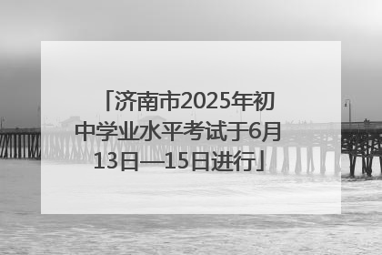 济南市2025年初中学业水平考试于6月13日—15日进行