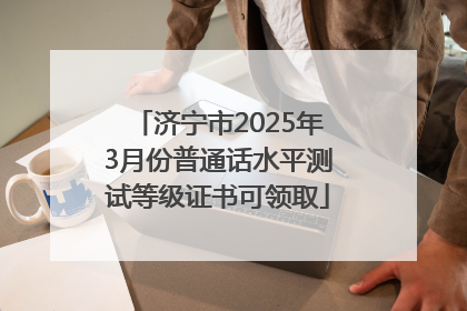 济宁市2025年3月份普通话水平测试等级证书可领取