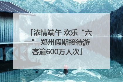 浓情端午 欢乐“六一” 郑州假期接待游客逾600万人次