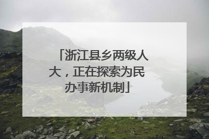 浙江县乡两级人大，正在探索为民办事新机制