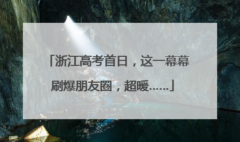 浙江高考首日，这一幕幕刷爆朋友圈，超暖……