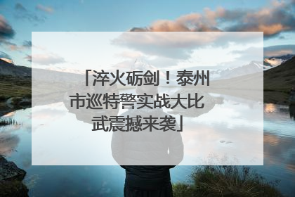 淬火砺剑！泰州市巡特警实战大比武震撼来袭