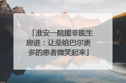 淮安一院援非医生房进：让桑给巴尔更多的患者微笑起来