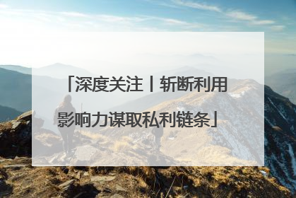深度关注丨斩断利用影响力谋取私利链条