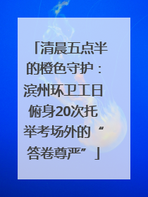 清晨五点半的橙色守护：滨州环卫工日俯身20次托举考场外的“答卷尊严”