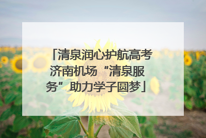 清泉润心护航高考 济南机场“清泉服务”助力学子圆梦