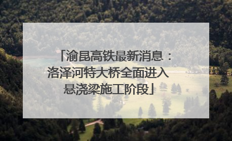 渝昆高铁最新消息：洛泽河特大桥全面进入悬浇梁施工阶段