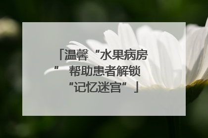 温馨“水果病房” 帮助患者解锁“记忆迷宫”