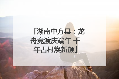 湖南中方县：龙舟竞渡庆端午 千年古村焕新颜