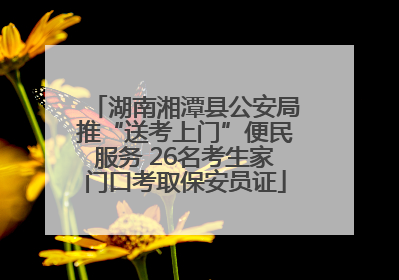 湖南湘潭县公安局推“送考上门”便民服务 26名考生家门口考取保安员证