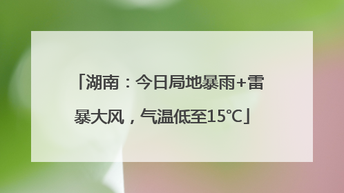 湖南：今日局地暴雨+雷暴大风，气温低至15℃