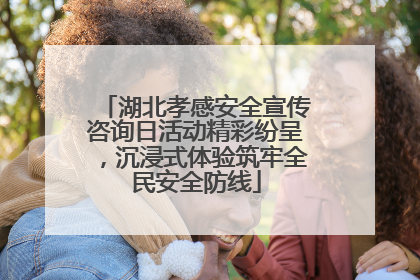 湖北孝感安全宣传咨询日活动精彩纷呈，沉浸式体验筑牢全民安全防线