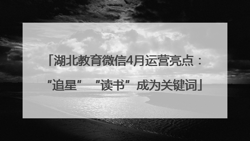 湖北教育微信4月运营亮点：“追星”“读书”成为关键词