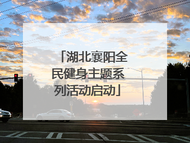 湖北襄阳全民健身主题系列活动启动