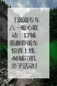 滴滴专车六一暖心联动：17城童趣彩蛋车惊喜上线 46城司机亲子活动