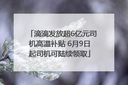 滴滴发放超6亿元司机高温补贴 6月9日起司机可陆续领取
