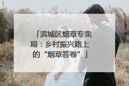 滨城区烟草专卖局：乡村振兴路上的“烟草答卷”