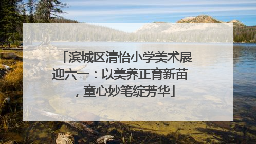 滨城区清怡小学美术展迎六一：以美养正育新苗，童心妙笔绽芳华