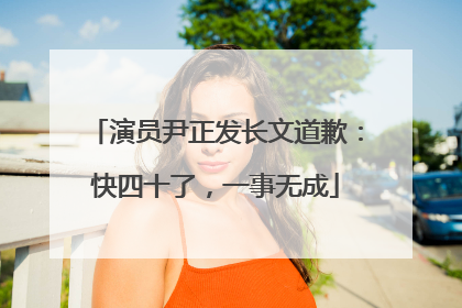 演员尹正发长文道歉：快四十了，一事无成